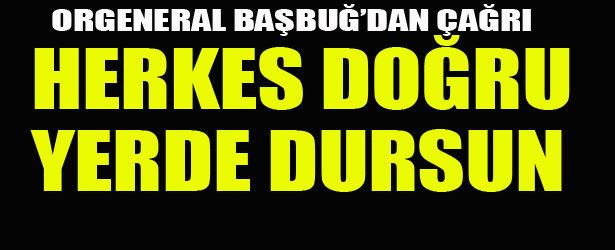ORGENERAL BAŞBUĞ’DAN ÇAĞRI: HERKES DOĞRU YERDE DURSUN