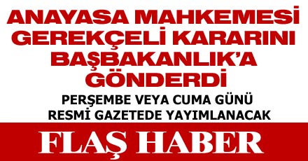 ANAYASA MAHKEMESİ GEREKÇELİ KARARINI BAŞBAKANLIK'A GÖNDERDİ