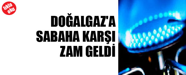 DOĞALGAZ’A SABAHA KARŞI ZAM GELDİ