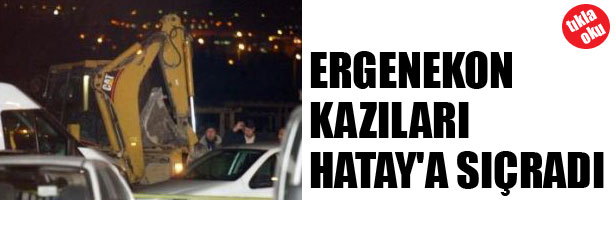 ERGENEKON KAZILARI HATAY’A SIÇRADI