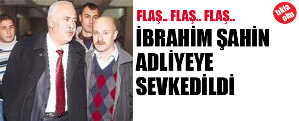 İBRAHİM ŞAHİN ADLİYE’YE SEVKEDİLDİ