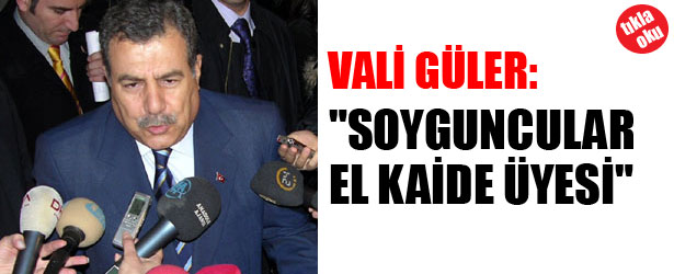 VALİ GÜLER: “SOYGUNCULAR EL KAİDE ÜYESİ”
