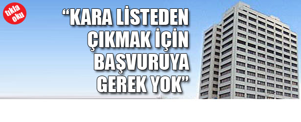 “KARA LİSTEDEN ÇIKMAK İÇİN BAŞVURUYA GEREK YOK”
