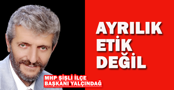 MHP İlçe Başkanı İsmail Yalçındağ: Ayrılık etik değil