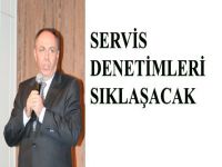 SERVİS DENETİMLERİ SIKLAŞTIRILACAK