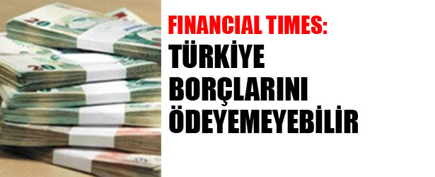FINANCIAL TIMES: TÜRKİYE BORÇLARINI ÖDEYEMEYEBİLİR.