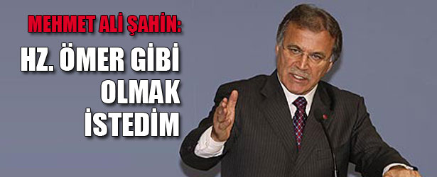MEHMET ALİ ŞAHİN: HZ. ÖMER GİBİ OLMAK İSTEDİM