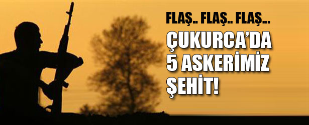 ÇUKURCA’DA 5 ASKERİMİZ ŞEHİT