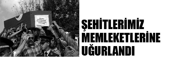 ŞEHİTLERİMİZ MEMLEKETLERİNE UĞURLANDI
