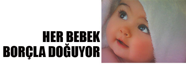 HER BEBEK BORÇLA DOĞUYOR