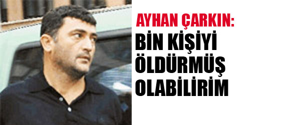 AYHAN ÇARKIN: 1000 KİŞİYİ ÖLDÜRMÜŞ OLABİLİRİM.