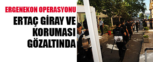 ERGENEKON OPERASYONU: ERTAÇ GİRAY VE KORUMASI GÖZALTINDA