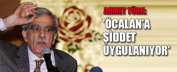 AHMET TÜRK: ÖCALAN’A ŞİDDET UYGULANIYOR