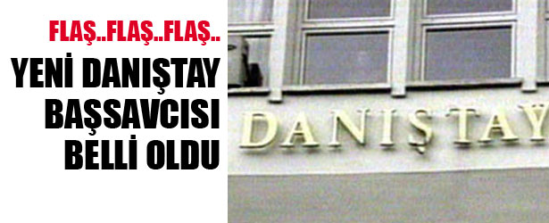 YENİ DANIŞTAY BAŞSAVCISI BELLİ OLDU