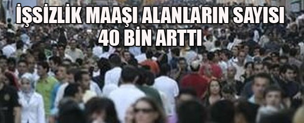 İŞSİZLİK MAAŞI ALANLARIN SAYISI 40 BİN ARTTI