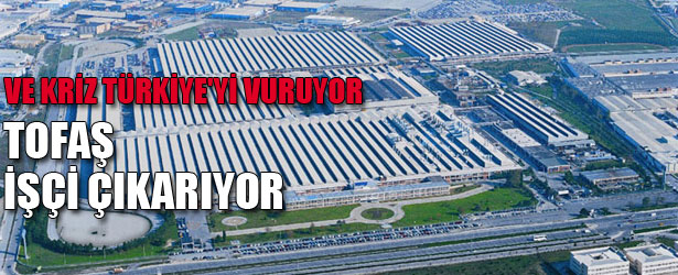VE KRİZ TÜRKİYE’Yİ VURUYOR: TOFAŞ İŞÇİ ÇIKARIYOR.