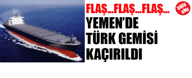 YEMEN’DE TÜRK GEMİSİ KAÇIRILDI