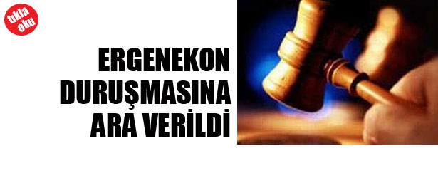 ERGENEKON DURUŞMASINA ARA VERİLDİ