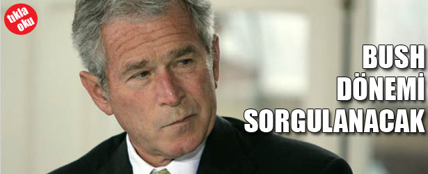 BUSH DÖNEMİ SORGULANACAK