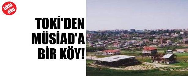 TOKİ’DEN MÜSİAD’A BİR KÖY!