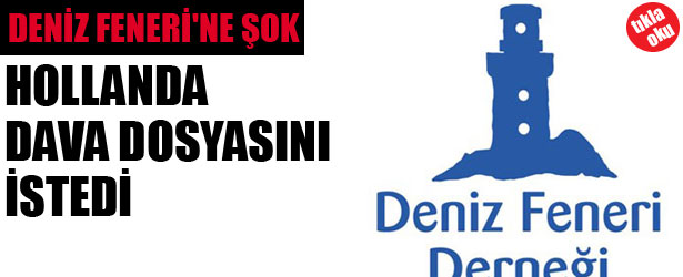 DENİZ FENERİ DERNEĞİ’NE ŞOK. HOLLANDA’ DA DAVA DOSYASINI İSTEDİ