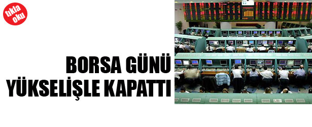 BORSA GÜNÜ YÜKSELİŞLE KAPATTI