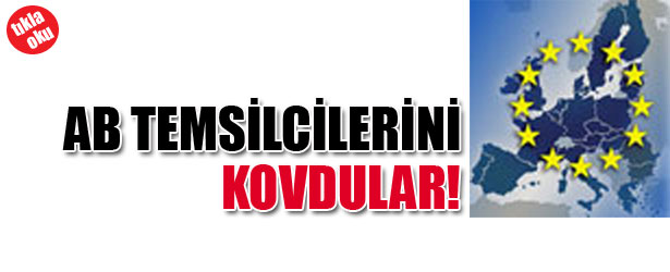 AVRUPA BİRLİĞİ TEMSİLCİLERİNİ KOVDULAR