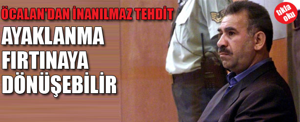 ÖCALAN’DAN İNANILMAZ TEHDİT: AYAKLANMA FIRTINAYA DÖNÜŞEBİLİR