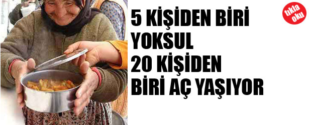 BEŞ KİŞİDEN BİRİ YOKSUL, 20 KİŞİDEN BİRİ AÇ YAŞIYOR.