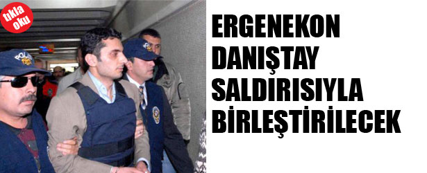 ERGENEKON DANIŞTAY SALDIRISIYLA BİRLEŞTİRİLECEK