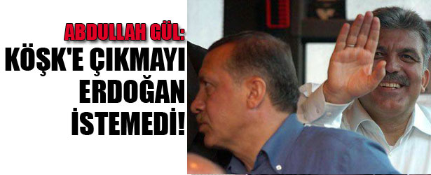 ABDULLAH GÜL: KÖŞK’E ÇIKMAYI ERDOĞAN İSTEMEDİ.