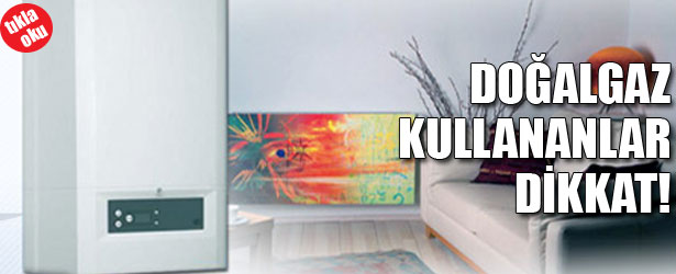 DOĞALGAZ KULLANANLAR DİKKAT!
