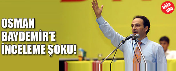 OSMAN BAYDEMİR’E İNCELEME ŞOKU