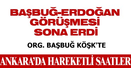 BAŞBUĞ-ERDOĞAN GÖRÜŞMESİ SONA ERDİ
