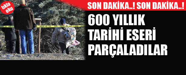 600 YILLIK TARİHİ ESERİ PARÇALADILAR