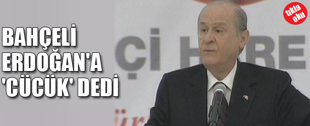 BAHÇELİ ERDOĞAN’A CÜCÜK DEDİ