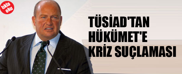 TUSİAD’DEN HÜKÜMETE KRİZ SUÇLAMASI