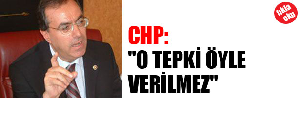CHP: O TEPKİ ÖYLE VERİLMEZ