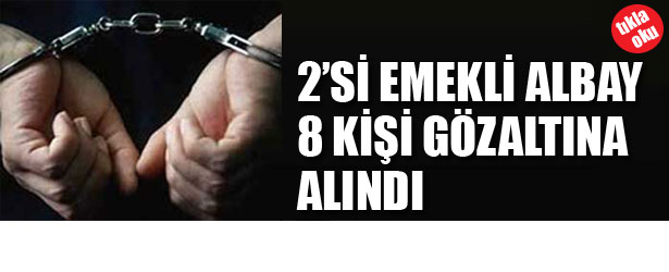2’Sİ EMEKLİ ALBAY 8 KİŞİ GÖZALTINA ALINDI