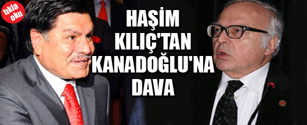 HAŞİM KILIÇ’TAN KANADOĞLU’NA DAVA
