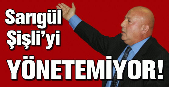 ÇALTI; “SARIGÜL, ŞİŞLİ’Yİ YÖNETEMİYOR”