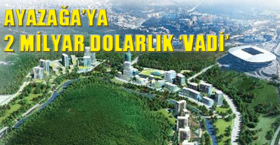 Ayazağa’ya 2 milyar dolarlık ‘Vadi’