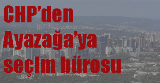 CHP’den Ayazağa’ya seçim bürosu