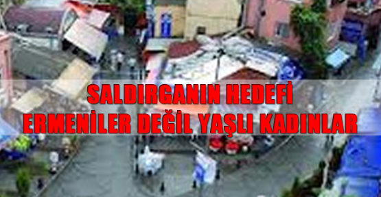 Saldırganın hedefi Ermeniler değil yaşlı kadınlar