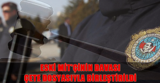 Eski MİT'çinin davası, çete dosyasıyla birleştirildi