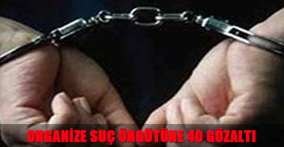 Organize Suç Örgütüne 40 Gözaltı