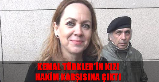 Kemal Türkler'in kızı 'hakaret' suçundan hakim karşısına çıktı