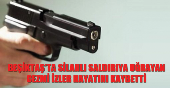 Beşiktaş'ta silahlı saldırıya uğrayan Cezmi İzler hayatını kaybetti