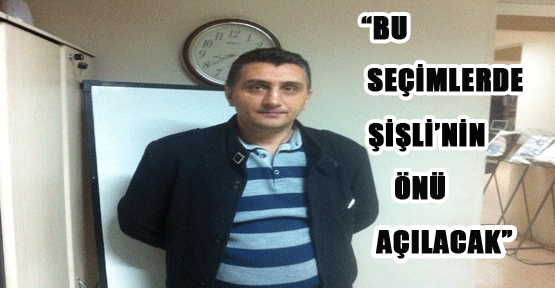 “Bu seçimlerde Şişli’nin önü açılacak”