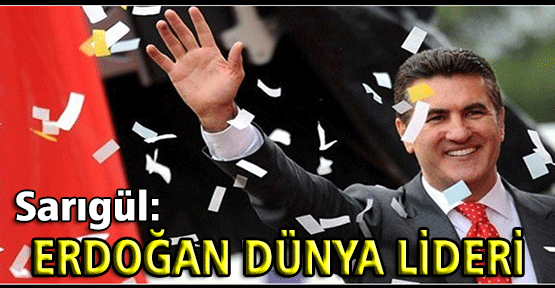 CHP'li Sarıgül:" Erdoğan Dünya Lideridir"